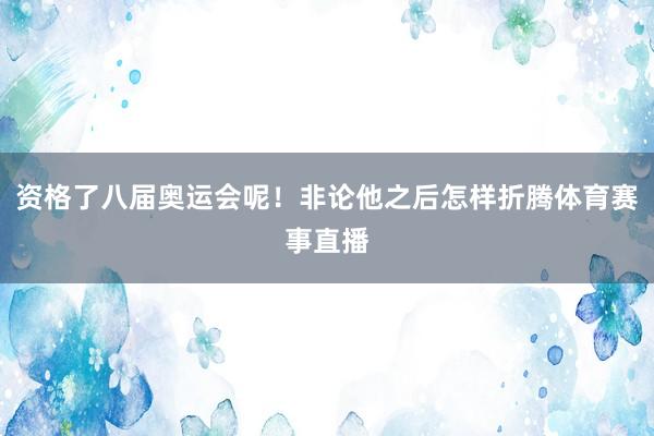 资格了八届奥运会呢！非论他之后怎样折腾体育赛事直播