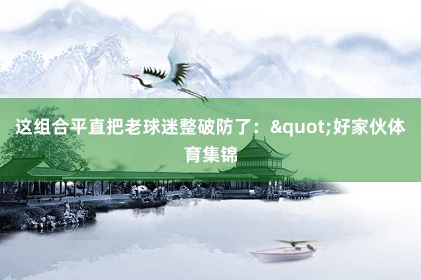 这组合平直把老球迷整破防了："好家伙体育集锦