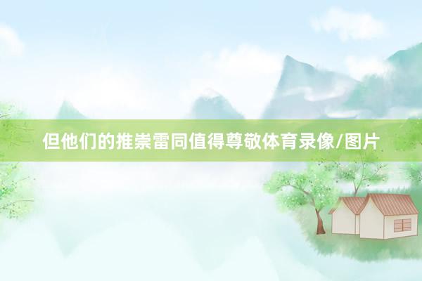 但他们的推崇雷同值得尊敬体育录像/图片