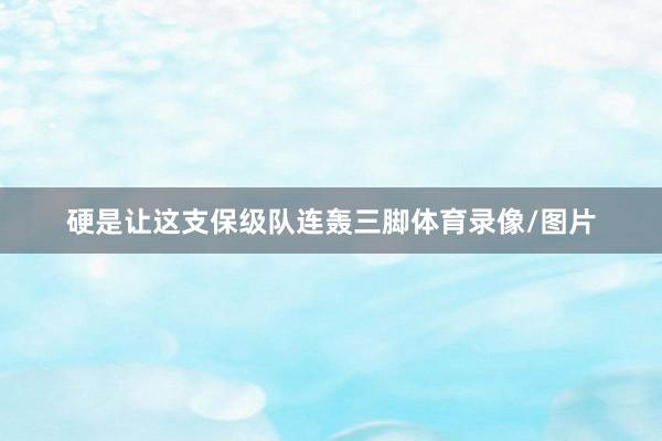 硬是让这支保级队连轰三脚体育录像/图片