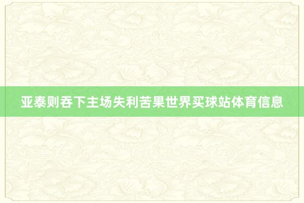 亚泰则吞下主场失利苦果世界买球站体育信息