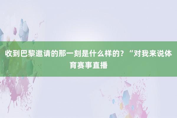 收到巴黎邀请的那一刻是什么样的？“对我来说体育赛事直播