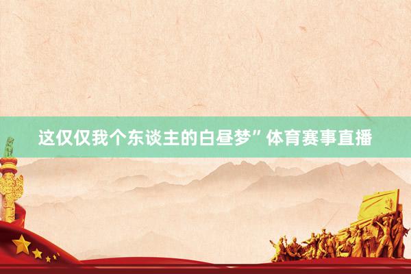 这仅仅我个东谈主的白昼梦”体育赛事直播