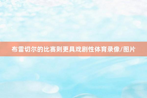 布雷切尔的比赛则更具戏剧性体育录像/图片