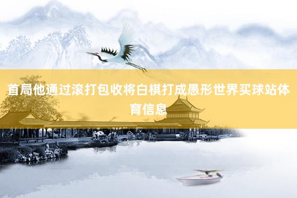 首局他通过滚打包收将白棋打成愚形世界买球站体育信息