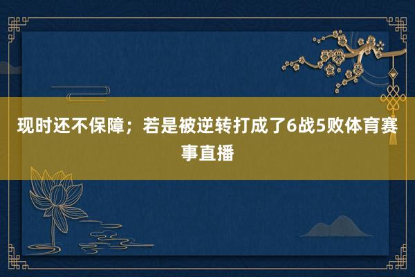 现时还不保障;若是被逆转打成了6战5败体育赛事直播