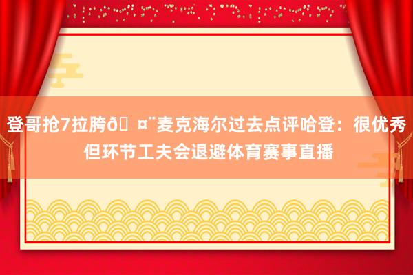 登哥抢7拉胯🤨麦克海尔过去点评哈登：很优秀 但环节工夫会退避体育赛事直播