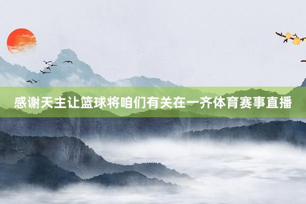 感谢天主让篮球将咱们有关在一齐体育赛事直播