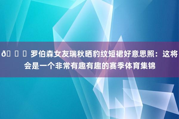 😍罗伯森女友瑞秋晒豹纹短裙好意思照：这将会是一个非常有趣有趣的赛季体育集锦