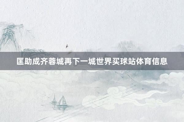 匡助成齐蓉城再下一城世界买球站体育信息