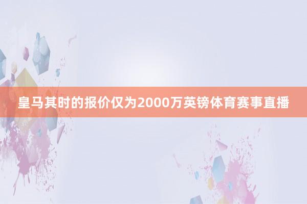 皇马其时的报价仅为2000万英镑体育赛事直播