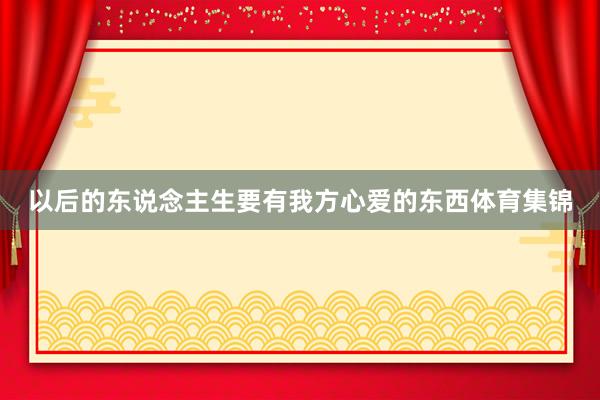 以后的东说念主生要有我方心爱的东西体育集锦