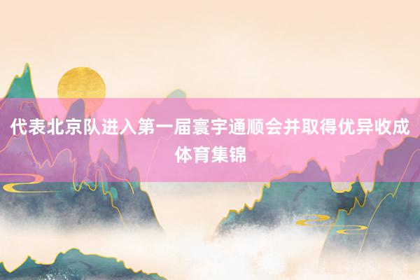 代表北京队进入第一届寰宇通顺会并取得优异收成体育集锦