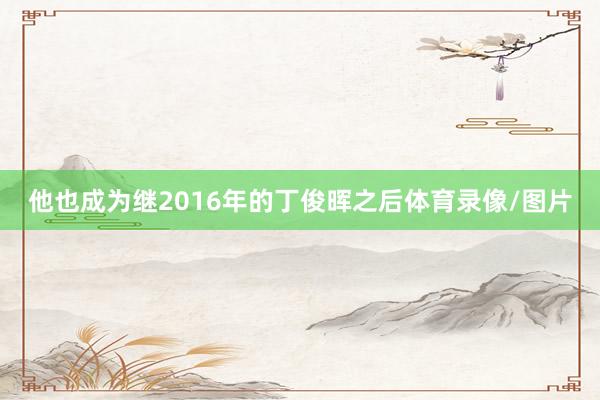 他也成为继2016年的丁俊晖之后体育录像/图片