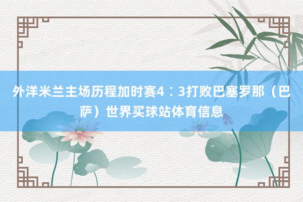外洋米兰主场历程加时赛4∶3打败巴塞罗那（巴萨）世界买球站体育信息