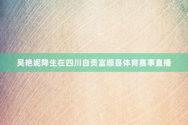 吴艳妮降生在四川自贡富顺县体育赛事直播