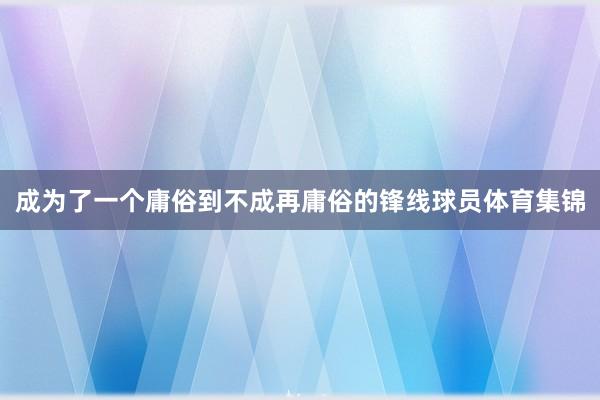 成为了一个庸俗到不成再庸俗的锋线球员体育集锦