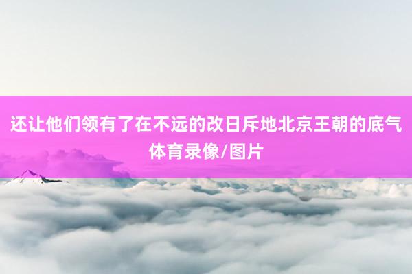还让他们领有了在不远的改日斥地北京王朝的底气体育录像/图片