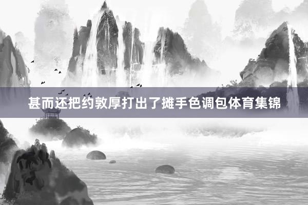 甚而还把约敦厚打出了摊手色调包体育集锦