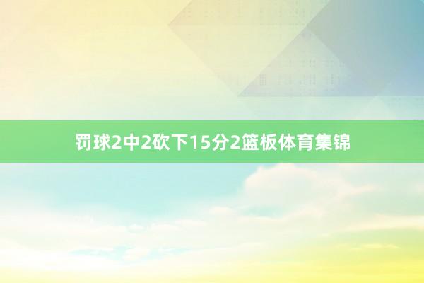 罚球2中2砍下15分2篮板体育集锦