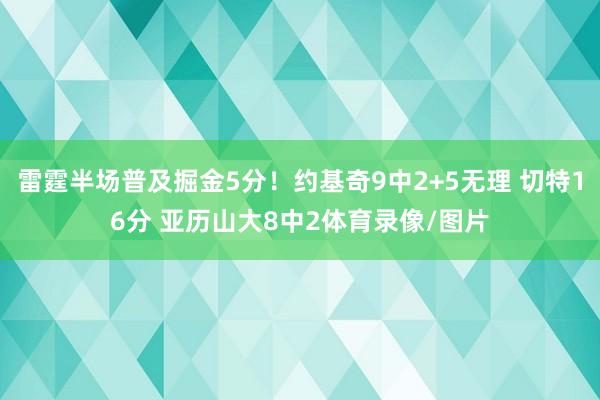 雷霆半场普及掘金5分！约基奇9中2+5无理 切特16分 亚历山大8中2体育录像/图片