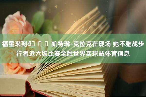 福星来到😍凯特琳-克拉克在现场 她不雅战步行者近六场比赛全胜世界买球站体育信息
