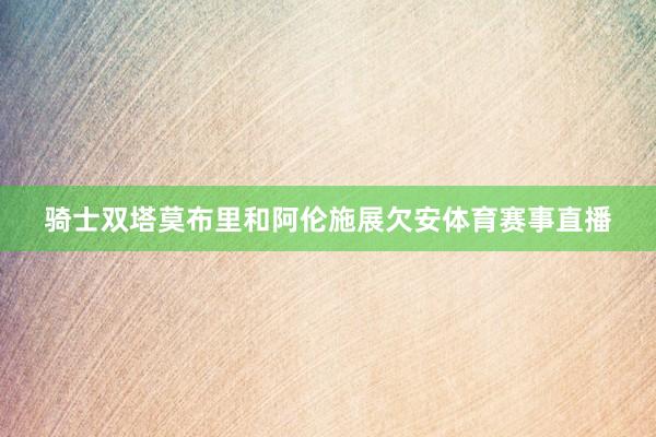 骑士双塔莫布里和阿伦施展欠安体育赛事直播