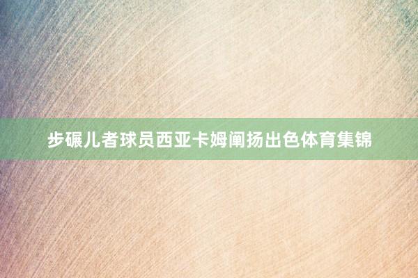 步碾儿者球员西亚卡姆阐扬出色体育集锦