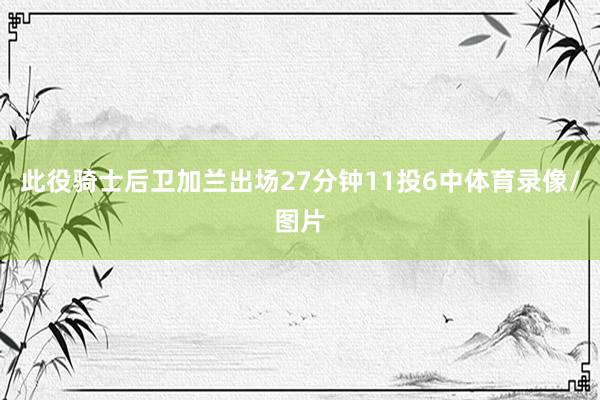 此役骑士后卫加兰出场27分钟11投6中体育录像/图片