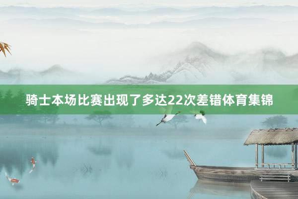 骑士本场比赛出现了多达22次差错体育集锦