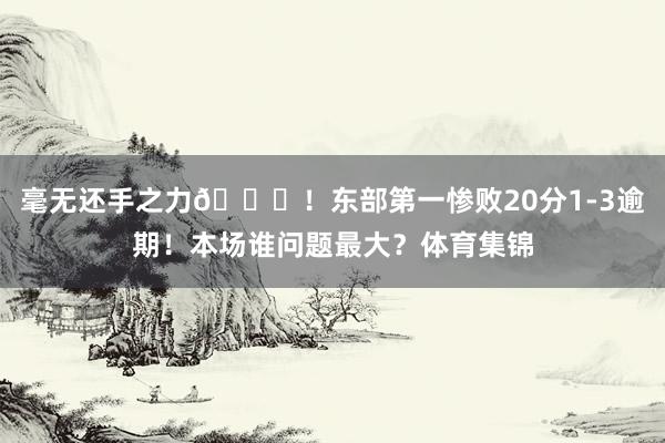 毫无还手之力🙍！东部第一惨败20分1-3逾期！本场谁问题最大？体育集锦