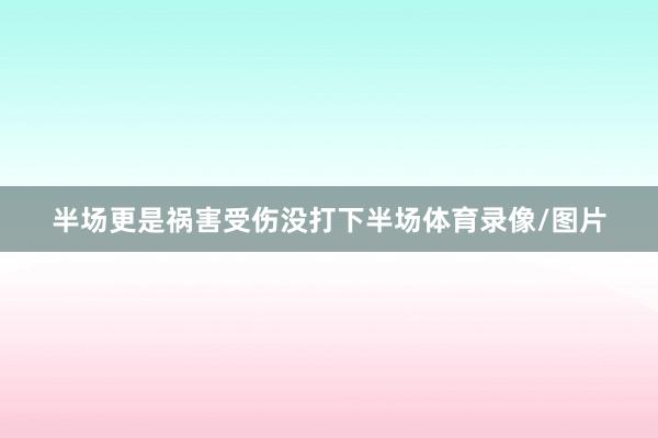半场更是祸害受伤没打下半场体育录像/图片