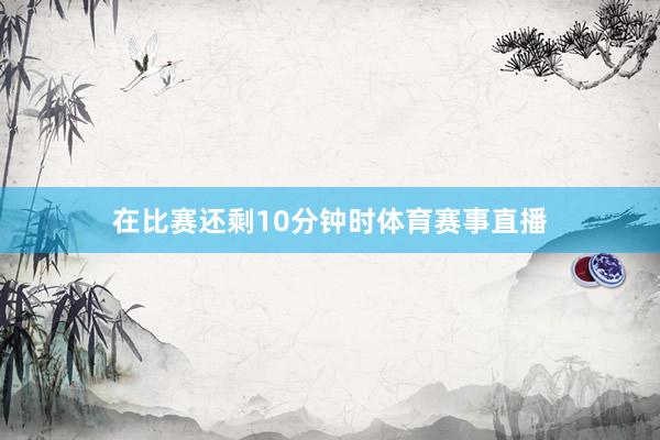 在比赛还剩10分钟时体育赛事直播