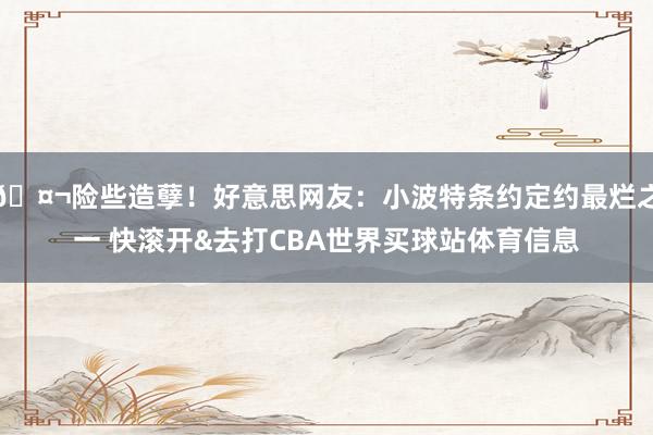 🤬险些造孽！好意思网友：小波特条约定约最烂之一 快滚开&去打CBA世界买球站体育信息