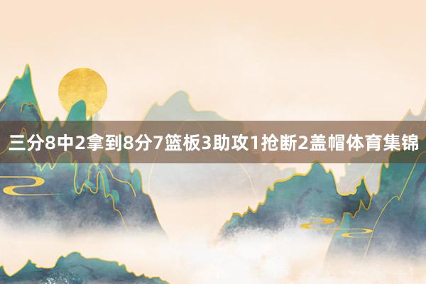 三分8中2拿到8分7篮板3助攻1抢断2盖帽体育集锦
