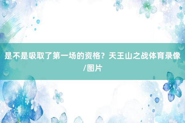 是不是吸取了第一场的资格？天王山之战体育录像/图片