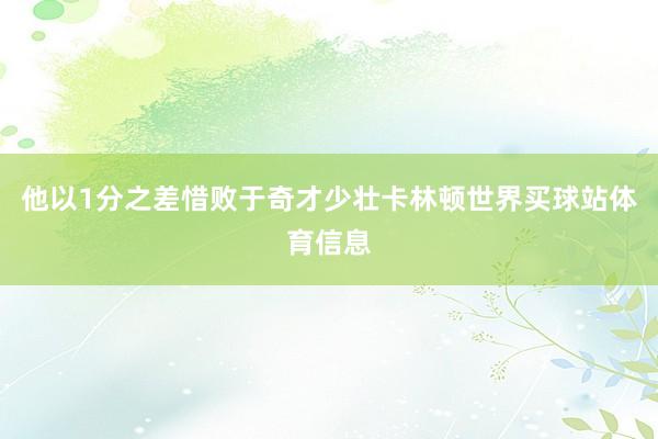 他以1分之差惜败于奇才少壮卡林顿世界买球站体育信息