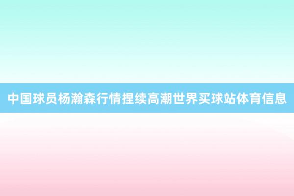 中国球员杨瀚森行情捏续高潮世界买球站体育信息