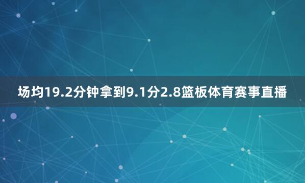 场均19.2分钟拿到9.1分2.8篮板体育赛事直播