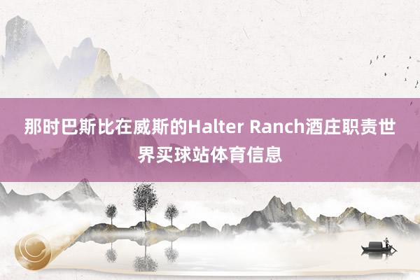那时巴斯比在威斯的Halter Ranch酒庄职责世界买球站体育信息