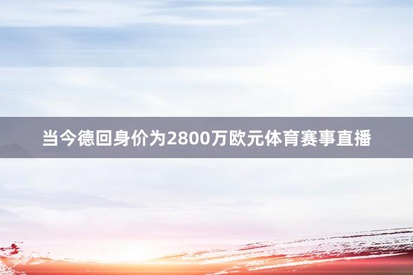 当今德回身价为2800万欧元体育赛事直播