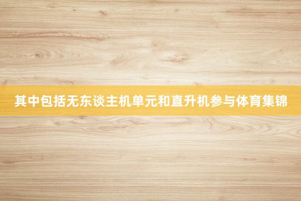 其中包括无东谈主机单元和直升机参与体育集锦