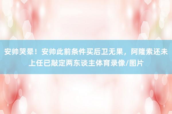 安帅哭晕！安帅此前条件买后卫无果，阿隆索还未上任已敲定两东谈主体育录像/图片