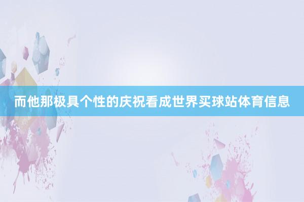 而他那极具个性的庆祝看成世界买球站体育信息