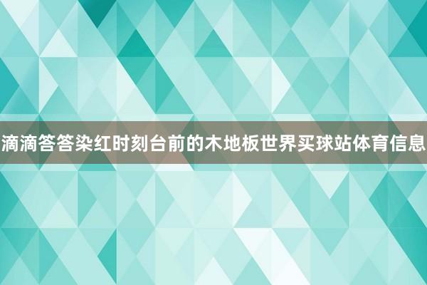 滴滴答答染红时刻台前的木地板世界买球站体育信息