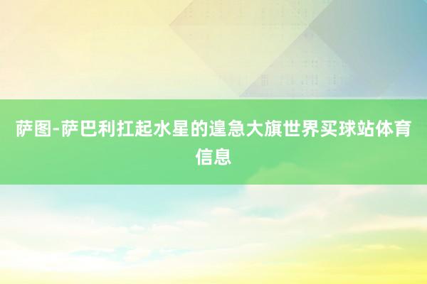 萨图-萨巴利扛起水星的遑急大旗世界买球站体育信息