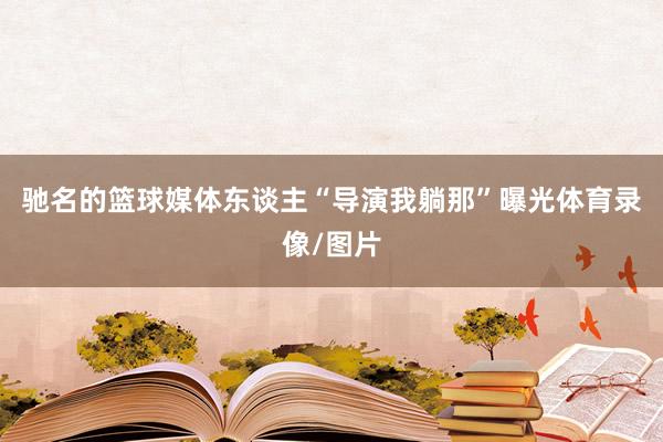 驰名的篮球媒体东谈主“导演我躺那”曝光体育录像/图片