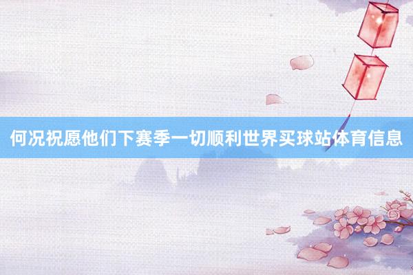 何况祝愿他们下赛季一切顺利世界买球站体育信息