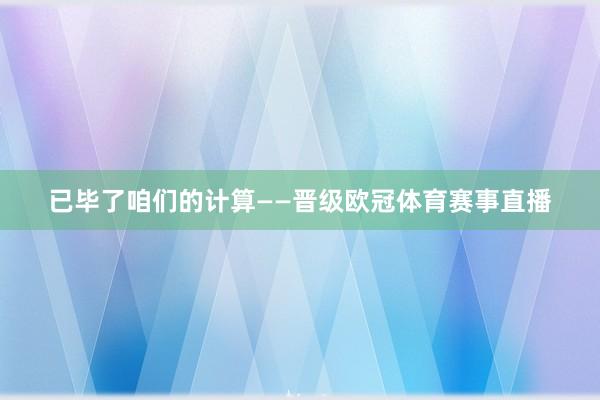 已毕了咱们的计算——晋级欧冠体育赛事直播