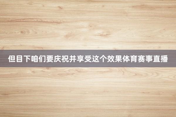 但目下咱们要庆祝并享受这个效果体育赛事直播